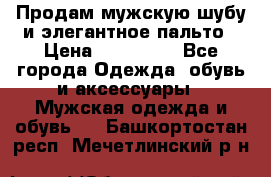 Продам мужскую шубу и элегантное пальто › Цена ­ 280 000 - Все города Одежда, обувь и аксессуары » Мужская одежда и обувь   . Башкортостан респ.,Мечетлинский р-н